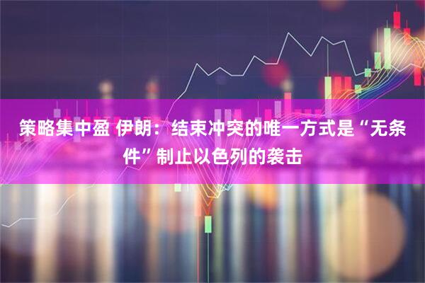 策略集中盈 伊朗：结束冲突的唯一方式是“无条件”制止以色列的袭击