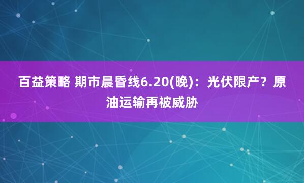 百益策略 期市晨昏线6.20(晚)：光伏限产？原油运输再被威胁