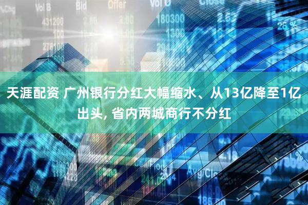 天涯配资 广州银行分红大幅缩水、从13亿降至1亿出头, 省内两城商行不分红
