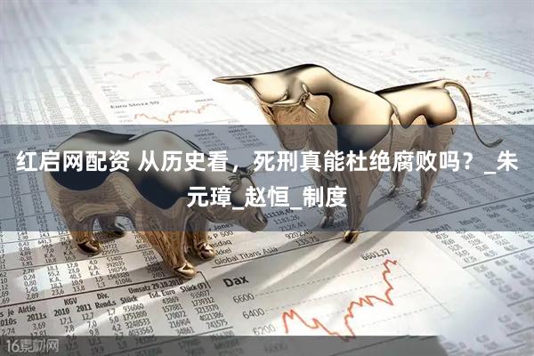 红启网配资 从历史看，死刑真能杜绝腐败吗？_朱元璋_赵恒_制度