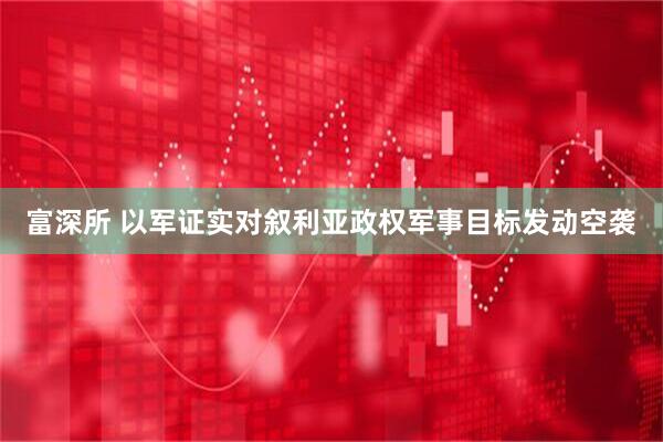 富深所 以军证实对叙利亚政权军事目标发动空袭