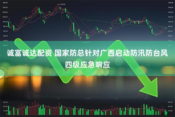 诚富诚达配资 国家防总针对广西启动防汛防台风四级应急响应