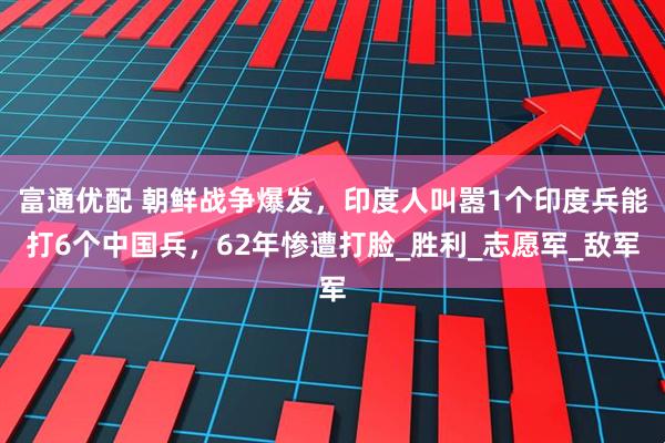 富通优配 朝鲜战争爆发，印度人叫嚣1个印度兵能打6个中国兵，62年惨遭打脸_胜利_志愿军_敌军
