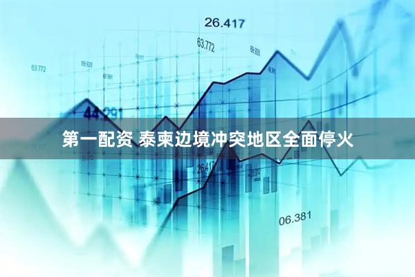 第一配资 泰柬边境冲突地区全面停火