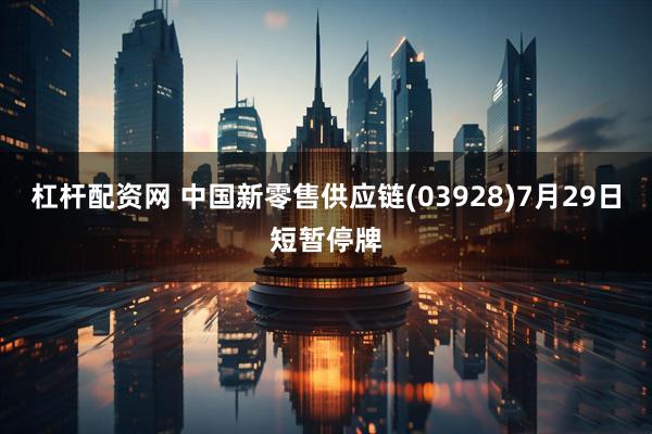 杠杆配资网 中国新零售供应链(03928)7月29日短暂停牌