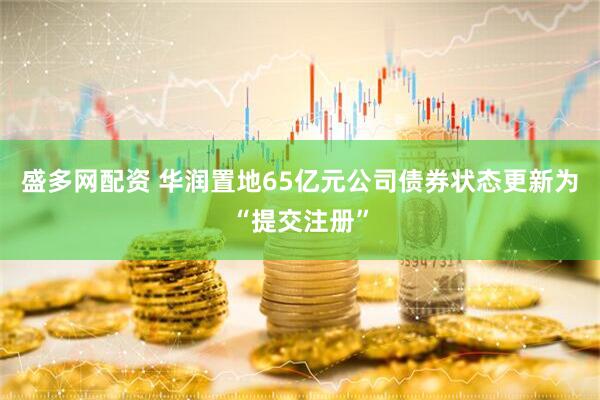盛多网配资 华润置地65亿元公司债券状态更新为“提交注册”