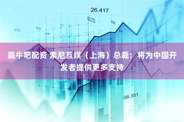 赢牛吧配资 索尼互娱（上海）总裁：将为中国开发者提供更多支持
