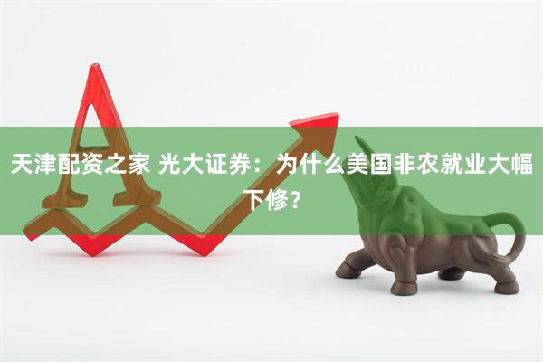 天津配资之家 光大证券：为什么美国非农就业大幅下修？