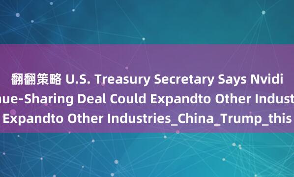 翻翻策略 U.S. Treasury Secretary Says Nvidia&#39;s Revenue-Sharing Deal Could Expandto Other Industries_China_Trump_this