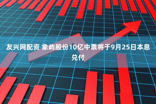 友兴网配资 象屿股份10亿中票将于9月25日本息兑付
