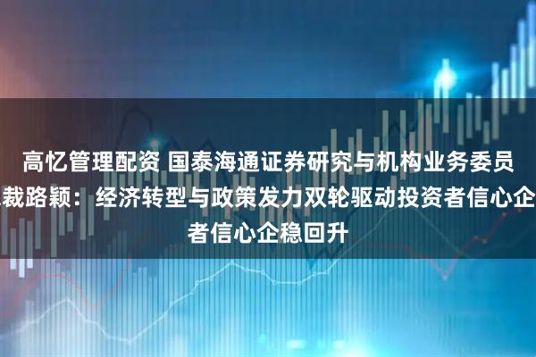高忆管理配资 国泰海通证券研究与机构业务委员会副总裁路颖：经济转型与政策发力双轮驱动投资者信心企稳回升
