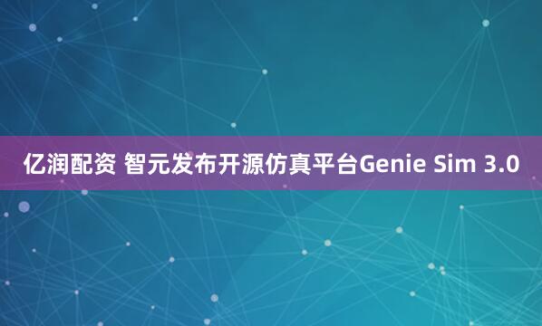 亿润配资 智元发布开源仿真平台Genie Sim 3.0