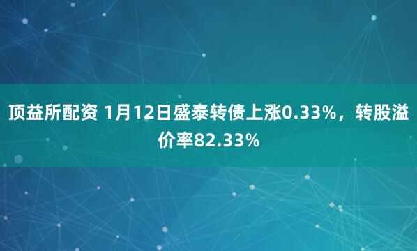 顶益所配资 1月12日盛泰转债上涨0.33%，转股溢价率82.33%