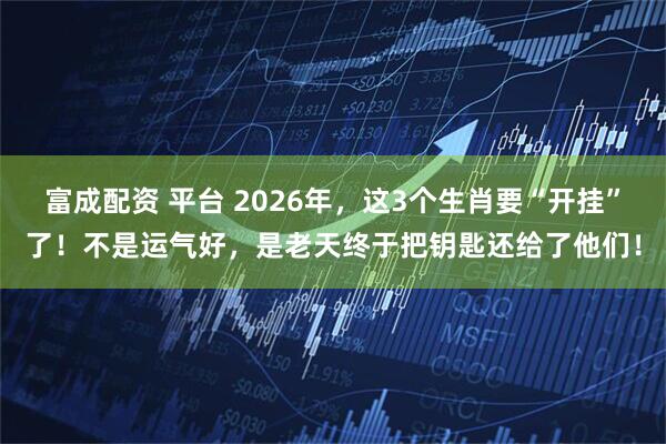 富成配资 平台 2026年，这3个生肖要“开挂”了！不是运气好，是老天终于把钥匙还给了他们！