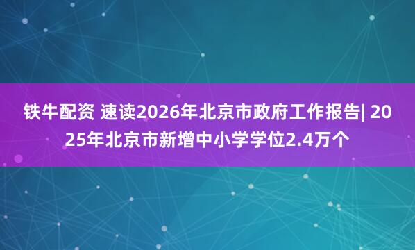铁牛配资 速读2026年北京市政府工作报告| 2025年北京市新增中小学学位2.4万个