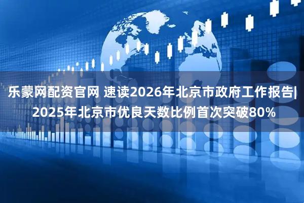 乐蒙网配资官网 速读2026年北京市政府工作报告| 2025年北京市优良天数比例首次突破80%