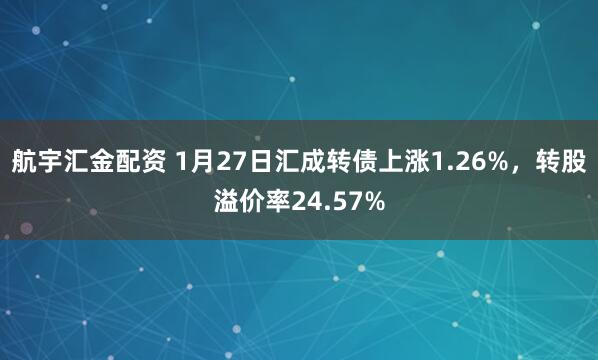 航宇汇金配资 1月27日汇成转债上涨1.26%，转股溢价率24.57%
